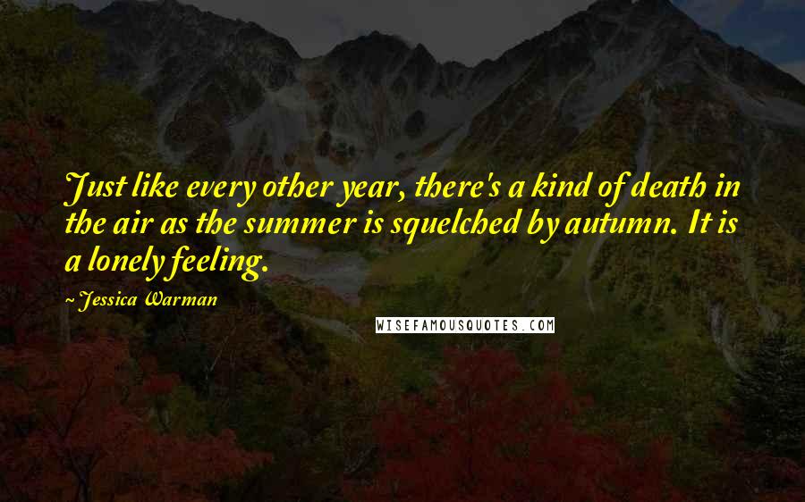 Jessica Warman Quotes: Just like every other year, there's a kind of death in the air as the summer is squelched by autumn. It is a lonely feeling.