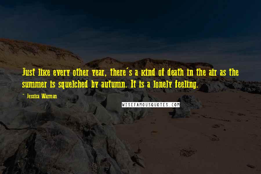 Jessica Warman Quotes: Just like every other year, there's a kind of death in the air as the summer is squelched by autumn. It is a lonely feeling.