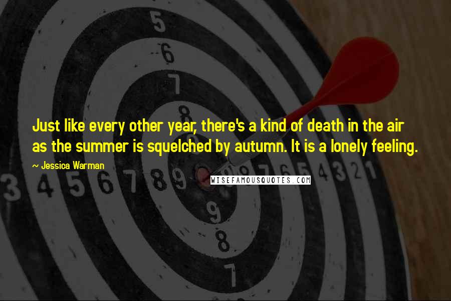 Jessica Warman Quotes: Just like every other year, there's a kind of death in the air as the summer is squelched by autumn. It is a lonely feeling.