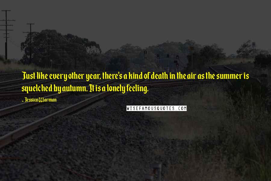 Jessica Warman Quotes: Just like every other year, there's a kind of death in the air as the summer is squelched by autumn. It is a lonely feeling.