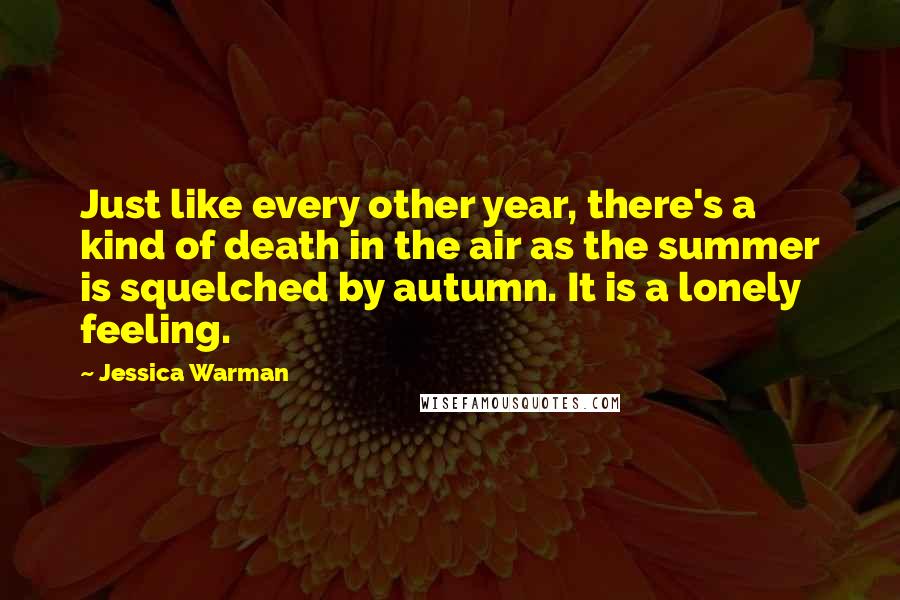 Jessica Warman Quotes: Just like every other year, there's a kind of death in the air as the summer is squelched by autumn. It is a lonely feeling.