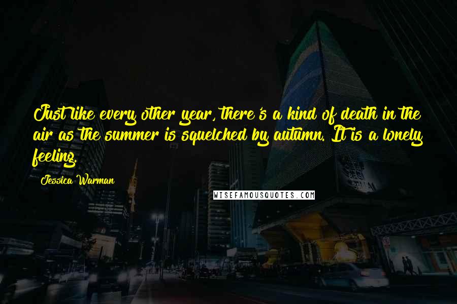 Jessica Warman Quotes: Just like every other year, there's a kind of death in the air as the summer is squelched by autumn. It is a lonely feeling.