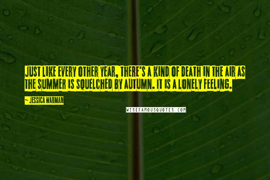 Jessica Warman Quotes: Just like every other year, there's a kind of death in the air as the summer is squelched by autumn. It is a lonely feeling.