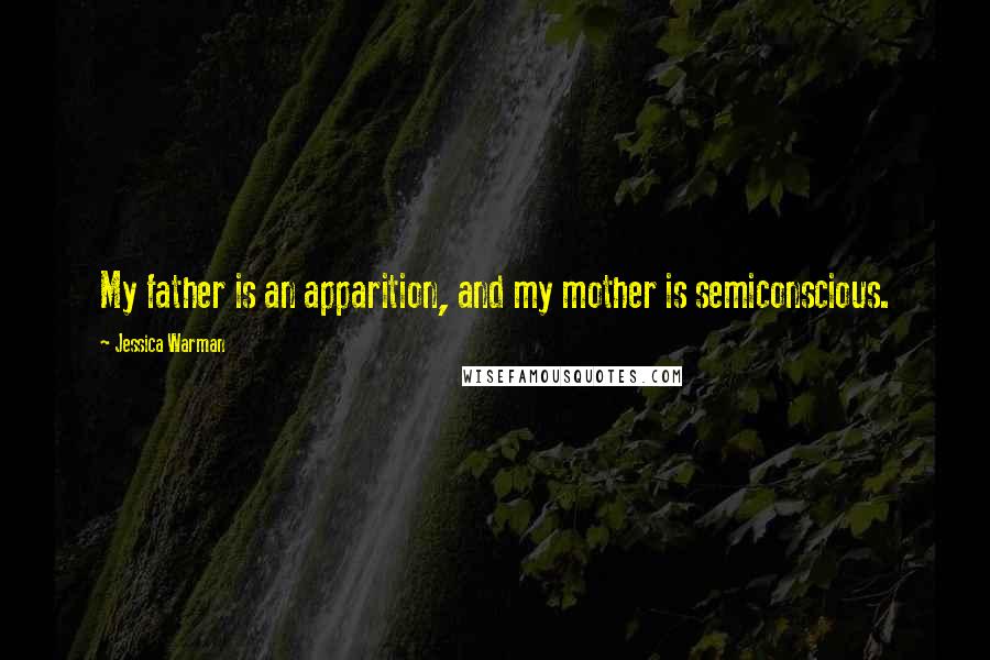 Jessica Warman Quotes: My father is an apparition, and my mother is semiconscious.