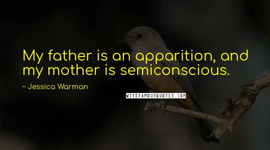 Jessica Warman Quotes: My father is an apparition, and my mother is semiconscious.