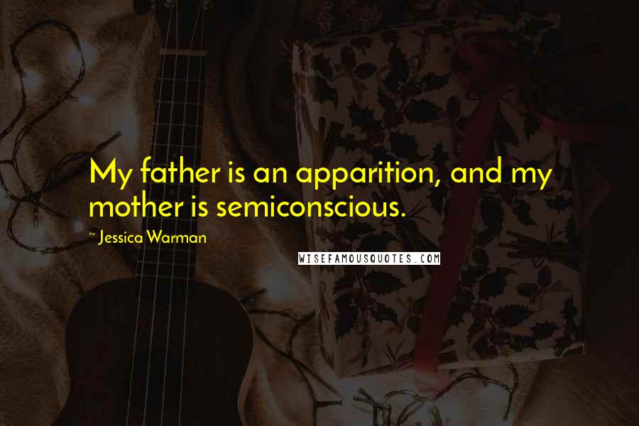 Jessica Warman Quotes: My father is an apparition, and my mother is semiconscious.