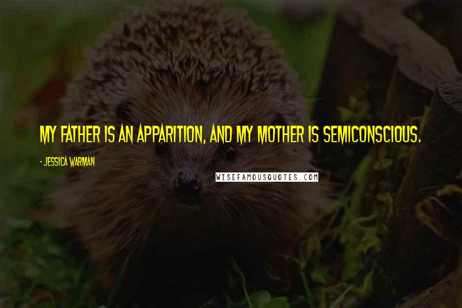 Jessica Warman Quotes: My father is an apparition, and my mother is semiconscious.