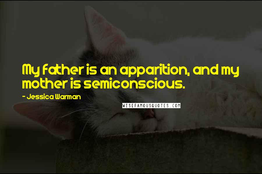 Jessica Warman Quotes: My father is an apparition, and my mother is semiconscious.