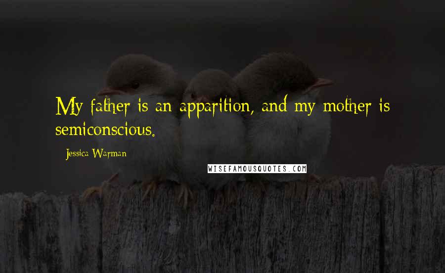 Jessica Warman Quotes: My father is an apparition, and my mother is semiconscious.