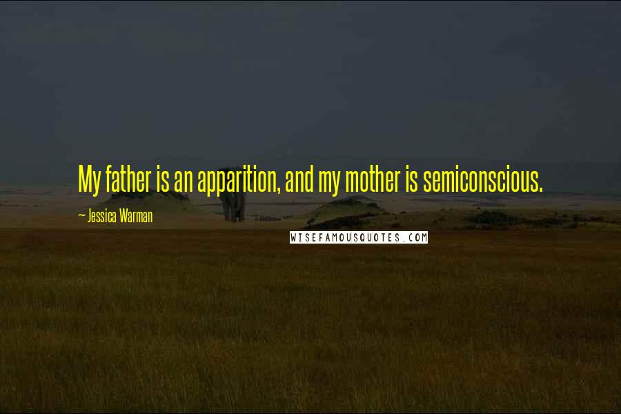 Jessica Warman Quotes: My father is an apparition, and my mother is semiconscious.