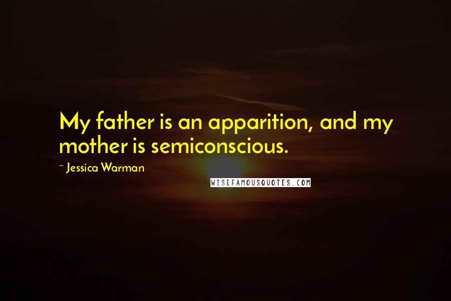 Jessica Warman Quotes: My father is an apparition, and my mother is semiconscious.