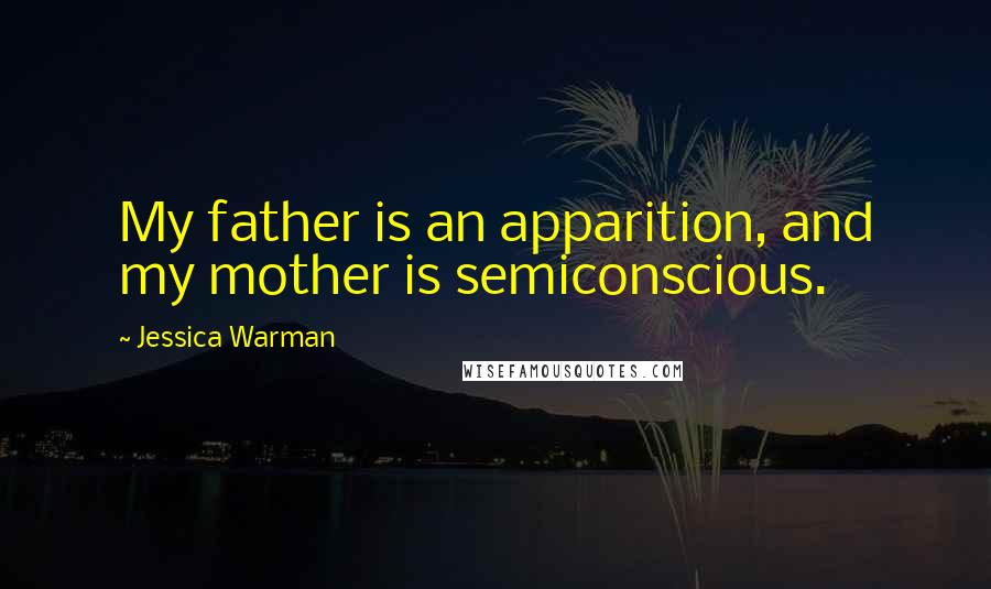 Jessica Warman Quotes: My father is an apparition, and my mother is semiconscious.