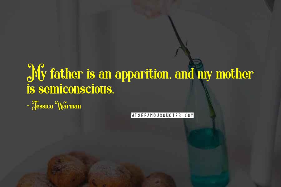 Jessica Warman Quotes: My father is an apparition, and my mother is semiconscious.