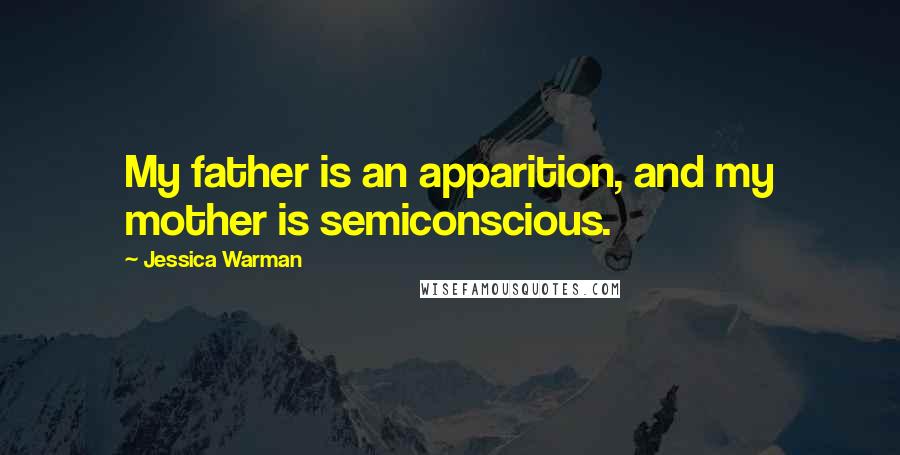 Jessica Warman Quotes: My father is an apparition, and my mother is semiconscious.