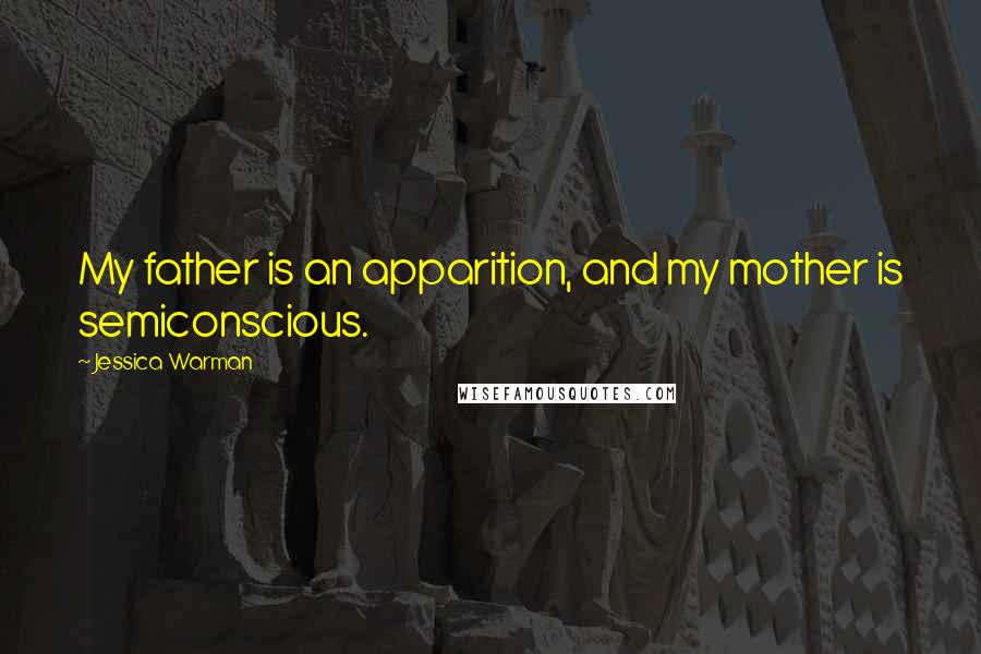 Jessica Warman Quotes: My father is an apparition, and my mother is semiconscious.