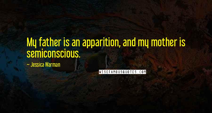 Jessica Warman Quotes: My father is an apparition, and my mother is semiconscious.