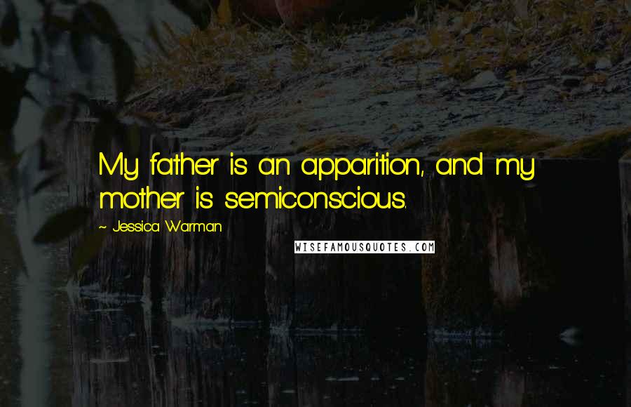 Jessica Warman Quotes: My father is an apparition, and my mother is semiconscious.