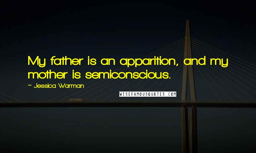 Jessica Warman Quotes: My father is an apparition, and my mother is semiconscious.