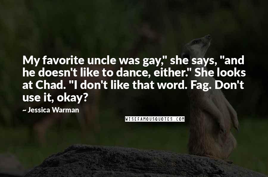 Jessica Warman Quotes: My favorite uncle was gay," she says, "and he doesn't like to dance, either." She looks at Chad. "I don't like that word. Fag. Don't use it, okay?