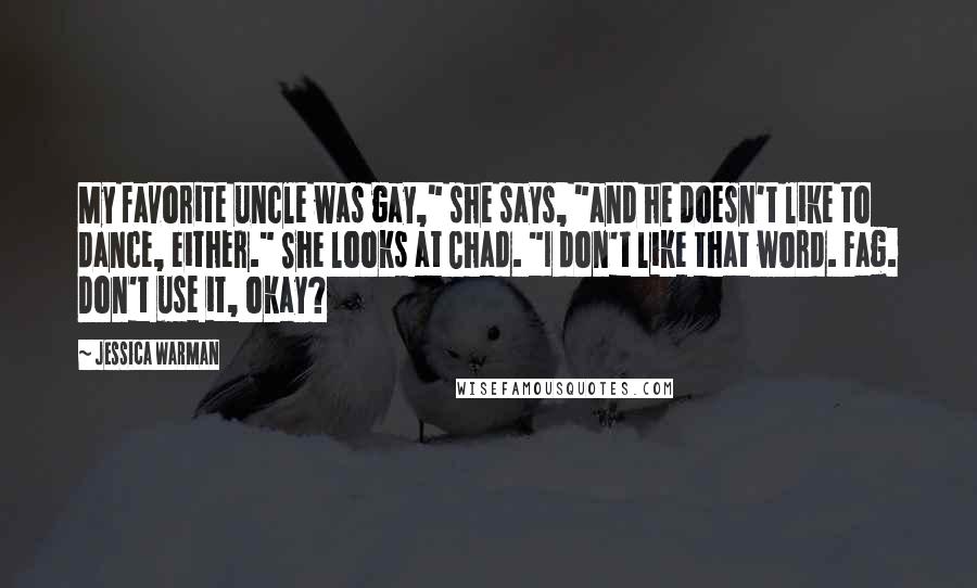 Jessica Warman Quotes: My favorite uncle was gay," she says, "and he doesn't like to dance, either." She looks at Chad. "I don't like that word. Fag. Don't use it, okay?