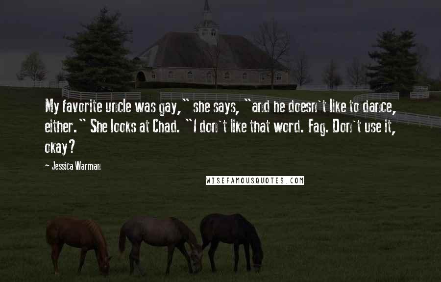 Jessica Warman Quotes: My favorite uncle was gay," she says, "and he doesn't like to dance, either." She looks at Chad. "I don't like that word. Fag. Don't use it, okay?