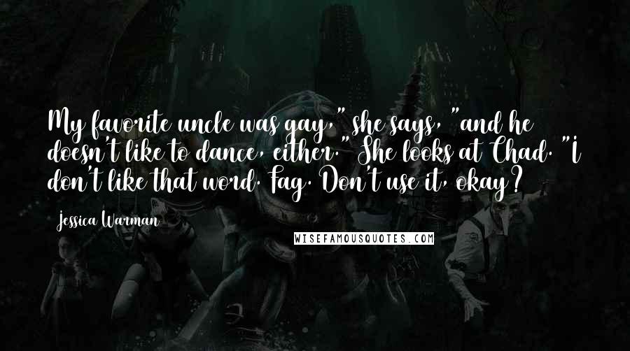 Jessica Warman Quotes: My favorite uncle was gay," she says, "and he doesn't like to dance, either." She looks at Chad. "I don't like that word. Fag. Don't use it, okay?