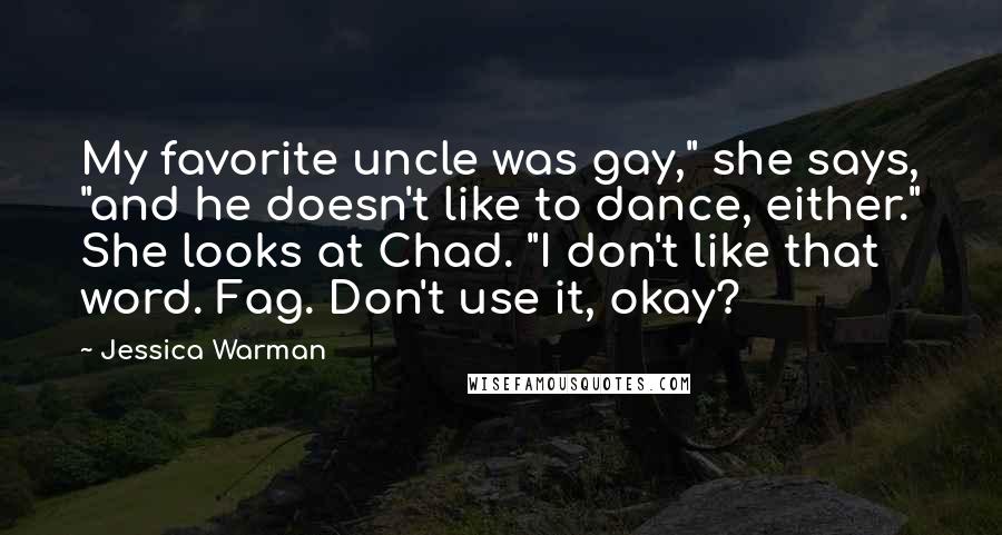 Jessica Warman Quotes: My favorite uncle was gay," she says, "and he doesn't like to dance, either." She looks at Chad. "I don't like that word. Fag. Don't use it, okay?