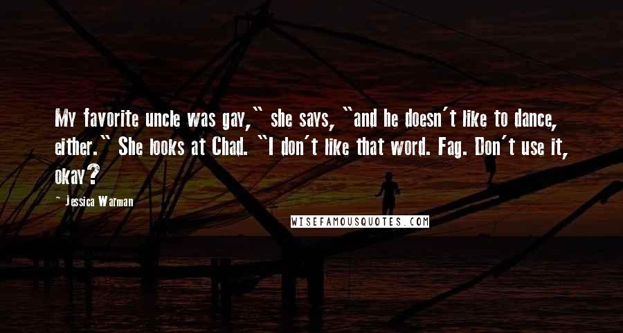 Jessica Warman Quotes: My favorite uncle was gay," she says, "and he doesn't like to dance, either." She looks at Chad. "I don't like that word. Fag. Don't use it, okay?