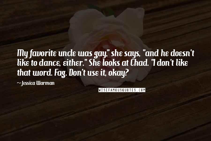 Jessica Warman Quotes: My favorite uncle was gay," she says, "and he doesn't like to dance, either." She looks at Chad. "I don't like that word. Fag. Don't use it, okay?