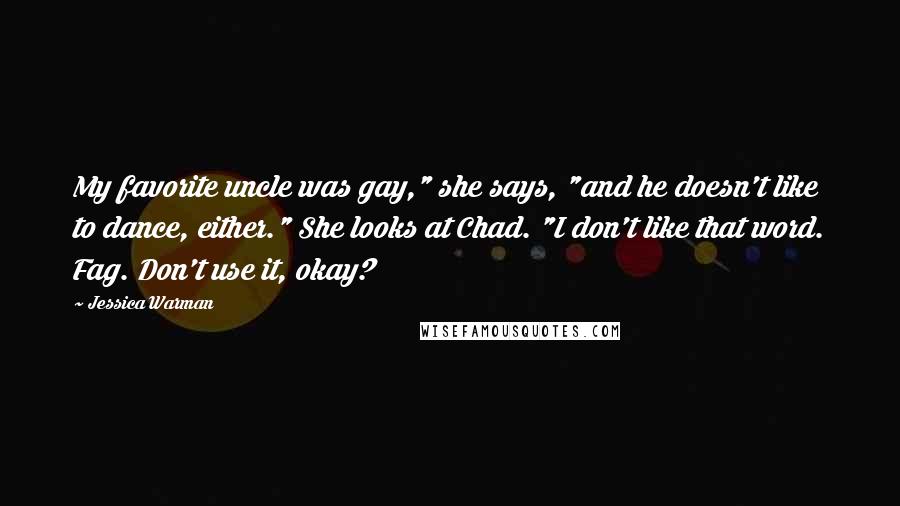 Jessica Warman Quotes: My favorite uncle was gay," she says, "and he doesn't like to dance, either." She looks at Chad. "I don't like that word. Fag. Don't use it, okay?