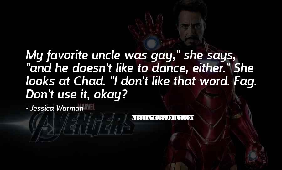 Jessica Warman Quotes: My favorite uncle was gay," she says, "and he doesn't like to dance, either." She looks at Chad. "I don't like that word. Fag. Don't use it, okay?