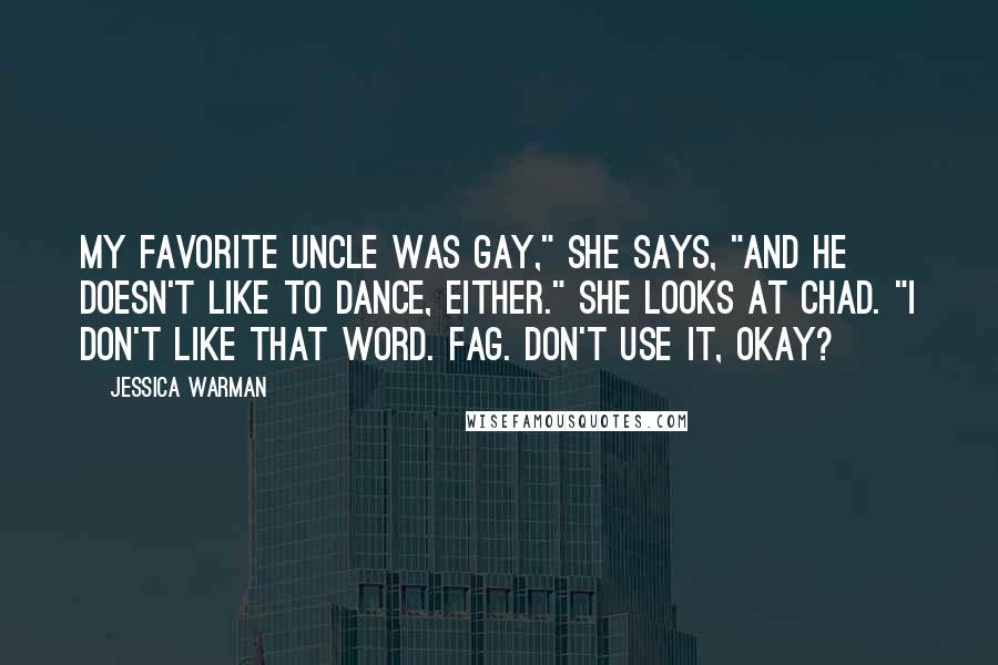 Jessica Warman Quotes: My favorite uncle was gay," she says, "and he doesn't like to dance, either." She looks at Chad. "I don't like that word. Fag. Don't use it, okay?