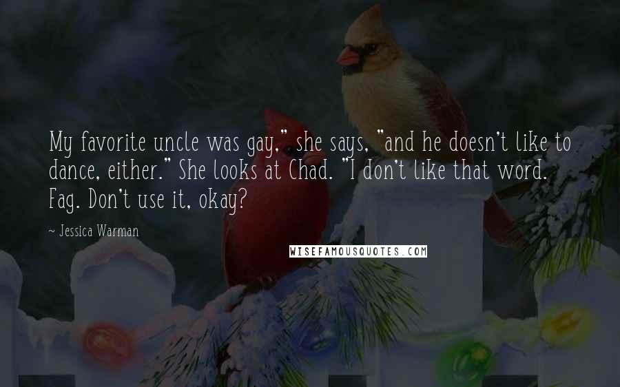 Jessica Warman Quotes: My favorite uncle was gay," she says, "and he doesn't like to dance, either." She looks at Chad. "I don't like that word. Fag. Don't use it, okay?