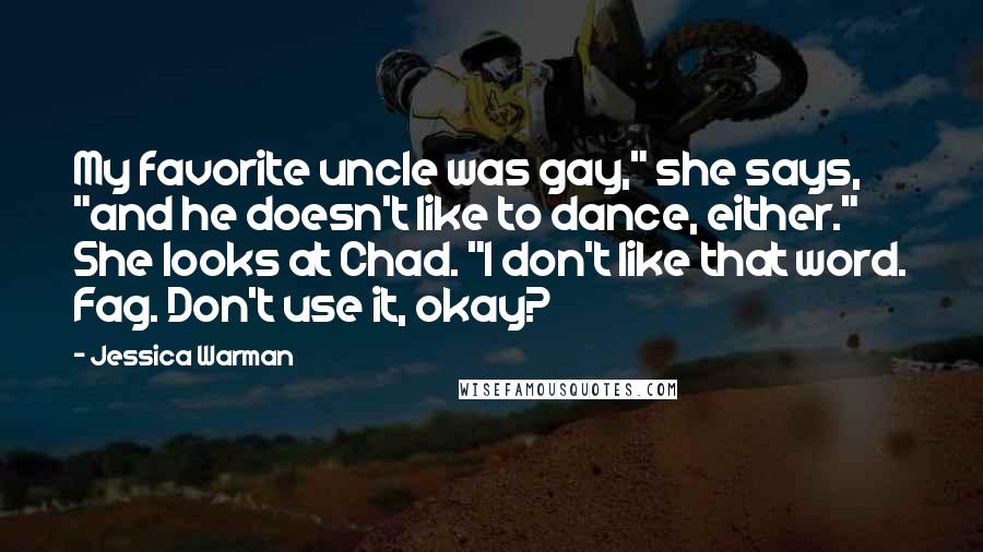 Jessica Warman Quotes: My favorite uncle was gay," she says, "and he doesn't like to dance, either." She looks at Chad. "I don't like that word. Fag. Don't use it, okay?