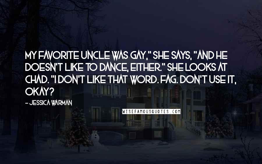 Jessica Warman Quotes: My favorite uncle was gay," she says, "and he doesn't like to dance, either." She looks at Chad. "I don't like that word. Fag. Don't use it, okay?