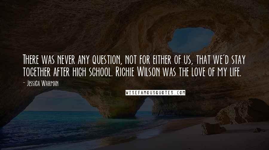 Jessica Warman Quotes: There was never any question, not for either of us, that we'd stay together after high school. Richie Wilson was the love of my life.