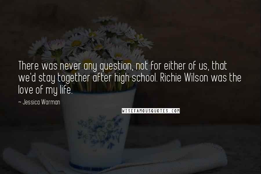 Jessica Warman Quotes: There was never any question, not for either of us, that we'd stay together after high school. Richie Wilson was the love of my life.