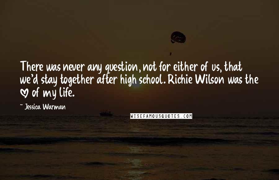 Jessica Warman Quotes: There was never any question, not for either of us, that we'd stay together after high school. Richie Wilson was the love of my life.