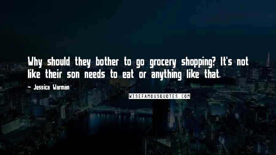 Jessica Warman Quotes: Why should they bother to go grocery shopping? It's not like their son needs to eat or anything like that.