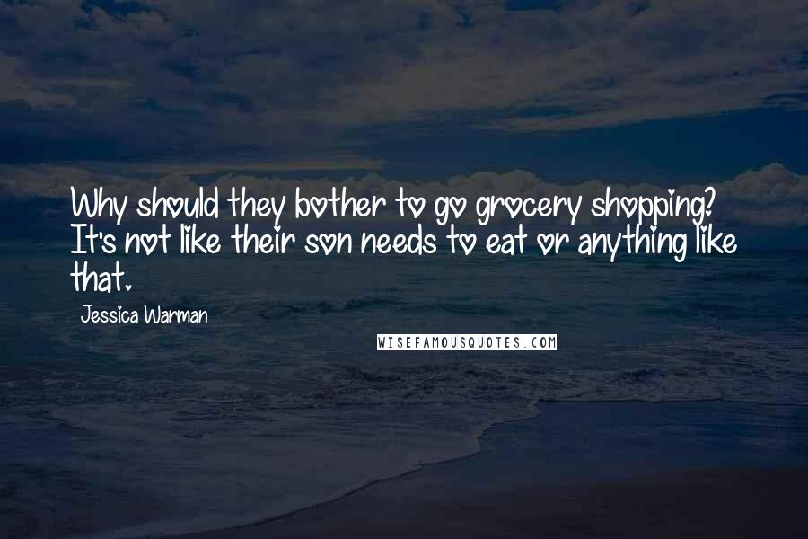 Jessica Warman Quotes: Why should they bother to go grocery shopping? It's not like their son needs to eat or anything like that.