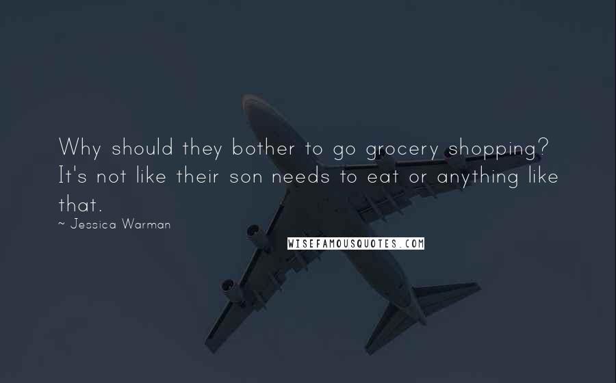 Jessica Warman Quotes: Why should they bother to go grocery shopping? It's not like their son needs to eat or anything like that.