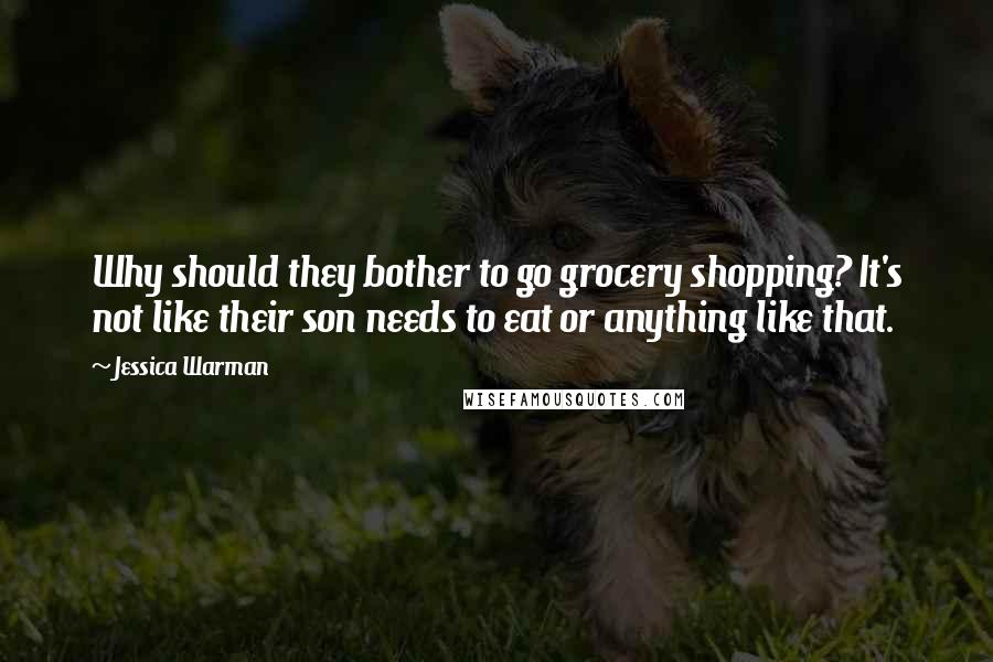 Jessica Warman Quotes: Why should they bother to go grocery shopping? It's not like their son needs to eat or anything like that.