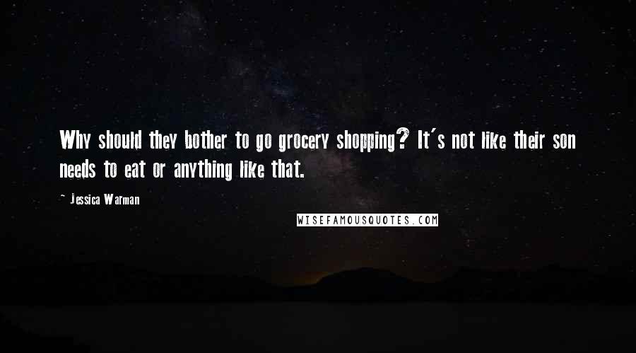 Jessica Warman Quotes: Why should they bother to go grocery shopping? It's not like their son needs to eat or anything like that.