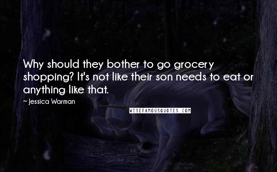 Jessica Warman Quotes: Why should they bother to go grocery shopping? It's not like their son needs to eat or anything like that.