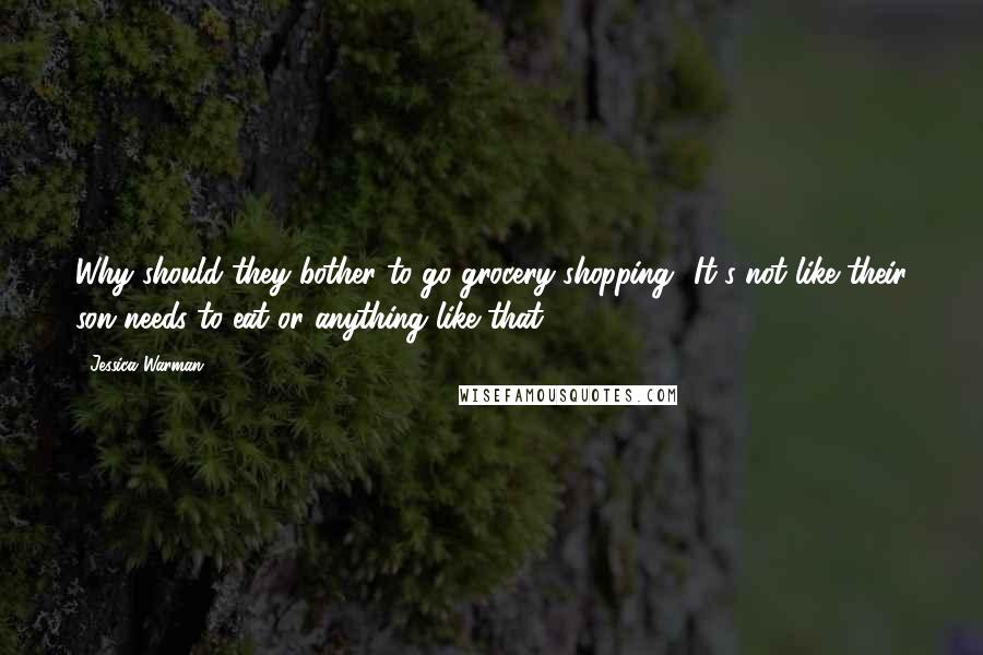 Jessica Warman Quotes: Why should they bother to go grocery shopping? It's not like their son needs to eat or anything like that.