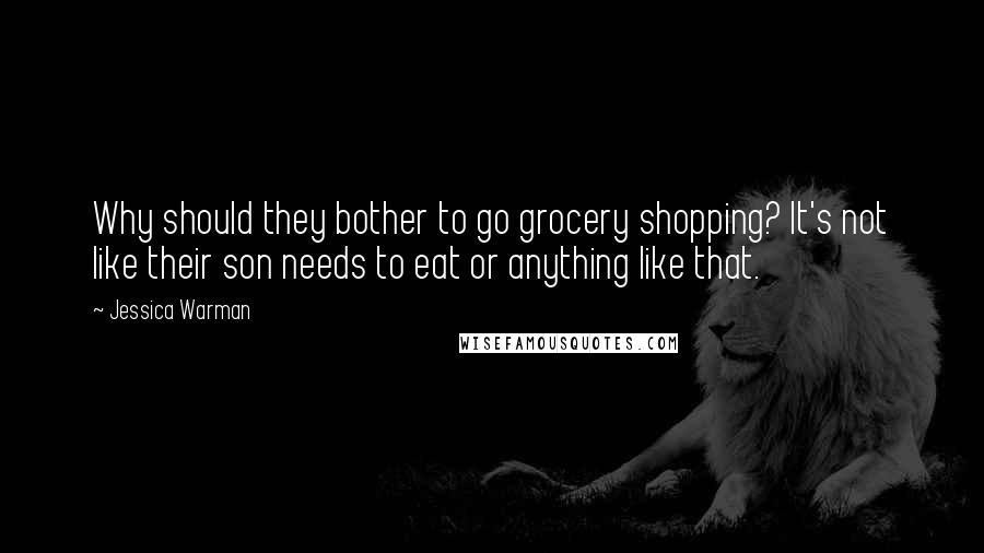 Jessica Warman Quotes: Why should they bother to go grocery shopping? It's not like their son needs to eat or anything like that.