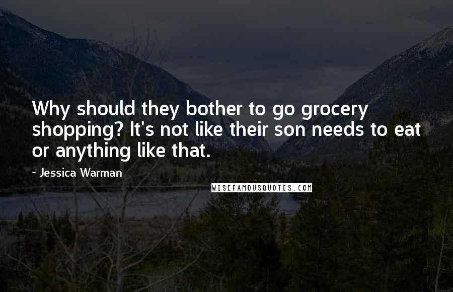 Jessica Warman Quotes: Why should they bother to go grocery shopping? It's not like their son needs to eat or anything like that.