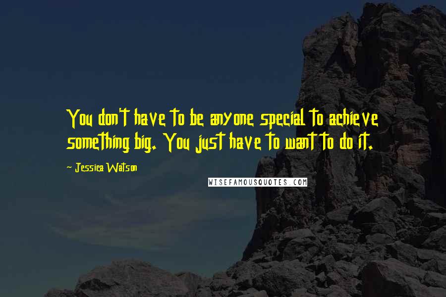 Jessica Watson Quotes: You don't have to be anyone special to achieve something big. You just have to want to do it.