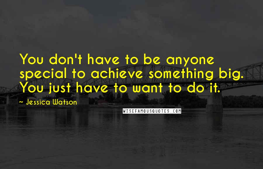 Jessica Watson Quotes: You don't have to be anyone special to achieve something big. You just have to want to do it.
