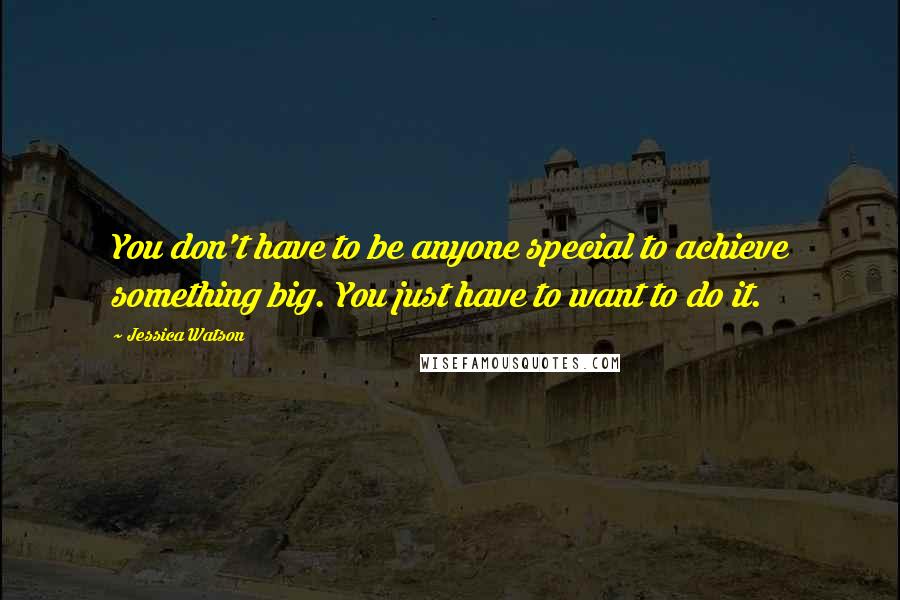 Jessica Watson Quotes: You don't have to be anyone special to achieve something big. You just have to want to do it.